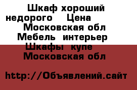 Шкаф хороший недорого  › Цена ­ 7 000 - Московская обл. Мебель, интерьер » Шкафы, купе   . Московская обл.